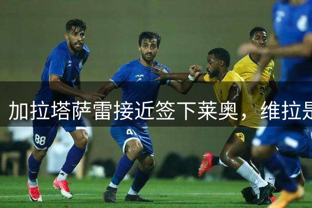 加拉塔萨雷接近签下莱奥，维拉是否加价成关键